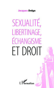 Title: Sexualité, libertinage, échangisme et droit, Author: Jacques Delga