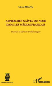 Title: Approches naïves du Noir dans les médias français: Discours et identités problématiques, Author: Claver Bibang