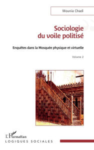 Title: Sociologie du voile politisé: Enquêtes dans la mosquée physique et virtuelle Volume 2, Author: Mounia Chadi