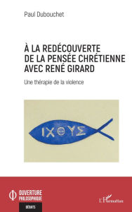 Title: À la redécouverte de la pensée chrétienne avec René Girard: Une thérapie de la violence, Author: Paul Dubouchet