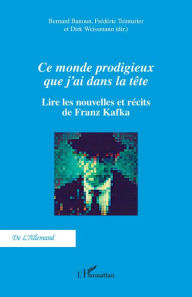 Title: Ce monde prodigieux que j'ai dans la tête: Lire les nouvelles et récits de Franz Kafka, Author: Bernard Banoun