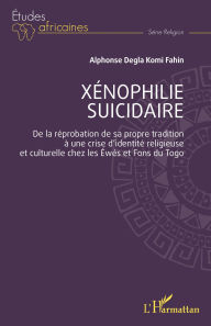 Title: Xénophilie suicidaire: De la réprobation de sa propre tradition à une crise d'identité religieuse et culturelle chez les Éwés et Fons du Togo, Author: Alphonse Degla Komi Fahin