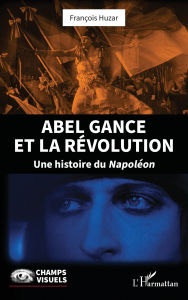 Title: Abel Gance et la Révolution: Une histoire du Napoléon, Author: François Huzar