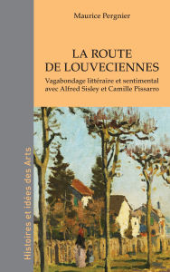 Title: La route de Louveciennes: Vagabondage littéraire et sentimental avec Alfred Sisley et Camille Pissarro, Author: Maurice Pergnier