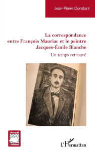 Title: La correspondance entre Franï¿½ois Mauriac et le peintre Jacques-ï¿½mile Blanche: Un temps retrouvï¿½, Author: Jean-Pierre Constant