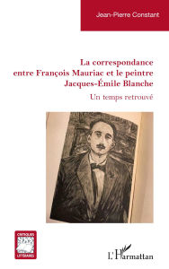 Title: La correspondance entre François Mauriac et le peintre Jacques-Émile Blanche: Un temps retrouvé, Author: Jean-Pierre Constant
