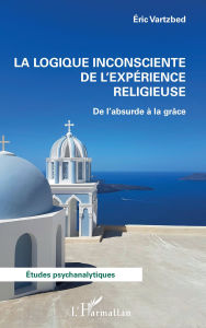 Title: La logique inconsciente de l'expérience religieuse: De l'absurde à la grâce, Author: Eric Vartzbed