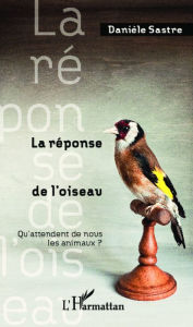 Title: La réponse de l'oiseau: Qu'attendent de nous les animaux ?, Author: Danièle Sastre