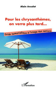 Title: Pour les chrysanthèmes, on verra plus tard...: Guide humoristique à l'usage des seniors, Author: Alain Ancelet