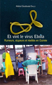 Title: Et vint le virus Ebola: Rumeurs, stupeurs et réalités en Guinée, Author: Abdoul Goudoussi Diallo