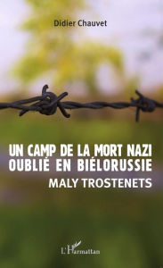 Title: Un camp de la mort nazi oublié en Biélorussie: Maly Trostenets, Author: Didier Chauvet