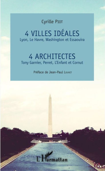 4 villes idéales Lyon, Le Havre, Washington et Essaouira: 4 architectes Tony Garnier, Perret, L'Enfant et Cornut