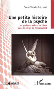 Title: Une petite histoire de la psyché: Ou quelques reflets de l'âme dans le miroir de l'inconscient, Author: Jean-Claude Guillaume