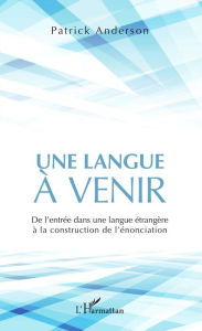 Title: Une langue à venir: De l'entrée dans une langue étrangère à la construction de l'énonciation, Author: Patrick Anderson