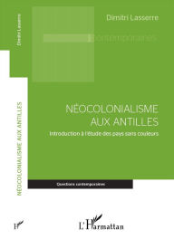 Title: Néocolonialisme aux Antilles: Introduction à l'étude des pays sans couleurs, Author: Dimitri Lasserre