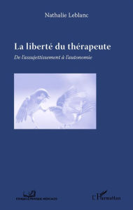 Title: La liberté du thérapeute: De l'assujettissement à l'autonomie, Author: Nathalie Leblanc