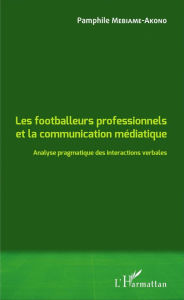 Title: Les footballeurs professionnels et la communication médiatique: Analyse pragmatique des interactions verbales, Author: Pamphile Mebiame-Akono