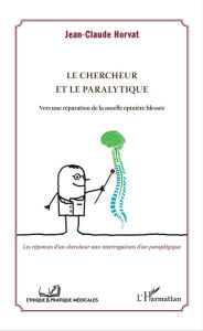 Title: Le chercheur et le paralytique: Vers une réparation de la moelle épinière blessée - Les réponses d'un chercheur aux interrogations d'un paraplégique, Author: Jean-Claude Horvat