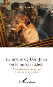 Title: Le mythe de Don Juan ou le miroir italien: Il grandira, car il est espagnol - Il séduira, car il est italien, Author: Roger Baillet