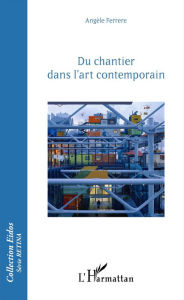 Title: Du chantier dans l'art contemporain, Author: Angèle Ferrere