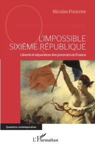 Title: L'impossible Sixième République: Liberté et séparation des pouvoirs en France, Author: Nicolas Fourrier
