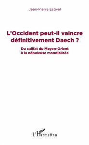 Title: L'Occident peut-il vaincre définitivement Daech ?: Du califat du Moyen-Orient à la nébuleuse mondialisée, Author: Jean-Pierre Estival