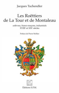 Title: Les Roëttiers de La Tour et de Montaleau: orfèvres, francs-maçons, industriels - XVIIIe et XIXe siècle, Author: Jacques Tuchendler