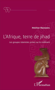 Title: L'Afrique, terre de jihad: Les groupes islamistes armés sur le continent, Author: Melchior Mbonimpa