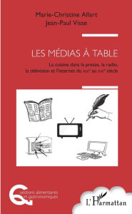 Title: Les médias à table: La cuisine dans la presse, la radio, la télévision et l'Internet, du XIXème au XXIème siècle, Author: Marie-Christine Allart