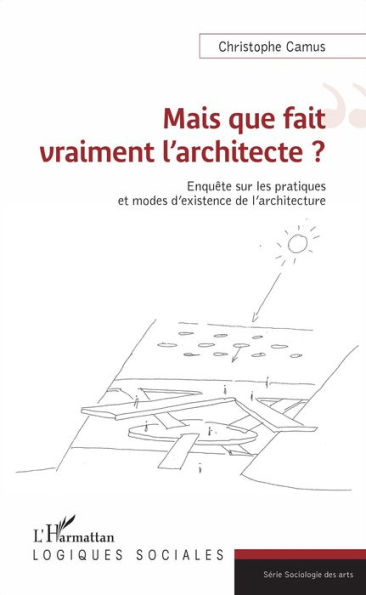 Mais que fait vraiment l'architecte ?: Enquête sur les pratiques et modes d'existence de l'architecture