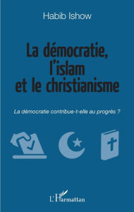 Title: La démocratie, l'islam et le christianisme: La démocratie contribue-t-elle au progrès ?, Author: Habib Ishow