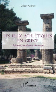 Title: Les jeux athlétiques en Grèce: Prémices, excellence, démesure, Author: Gilbert Andrieu