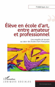 Title: Élève en école d'art, entre amateur et professionnel: Une enquête de terrain au coeur des écoles d'art françaises, Author: Frédérique Joly