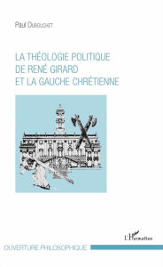 Title: La théologie politique de René Girard et la gauche chrétienne, Author: Paul Dubouchet