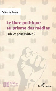Title: Le livre politique au prisme des médias: Publier pour exister, Author: Adrien de Calan