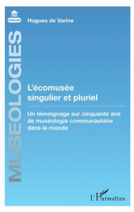 Title: L'écomusée singulier et pluriel: Un témoignage sur cinquante ans de muséologie communautaire dans le monde, Author: Hugues de Varine