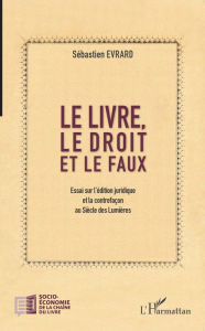 Title: Le livre, le droit et le faux: Essai sur l'édition juridique et la contrefaçon au Siècle des Lumières, Author: Sébastien Evrard