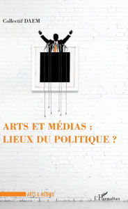 Title: Arts et médias : lieux de politique ?, Author: Collectif DAEM