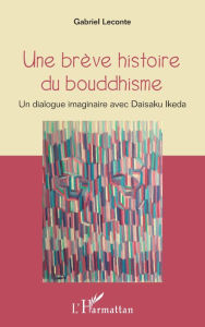 Title: Une brève histoire du bouddhisme: Un dialogue imaginaire avec Daisaku Ikeda, Author: Gabriel Leconte