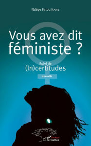 Title: Vous avez dit féministe ?: Suivi de (In)certitudes. Nouvelle, Author: Fatou Kane Ndeye