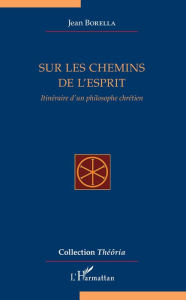 Title: Sur les chemins de l'esprit: Itinéraire d'un philosophe chrétien, Author: Jean Borella