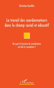 Title: Le travail des coordonnateurs dans le champ social et éducatif: De quoi la fonction de coordination est-elle le symptôme ?, Author: Christian Gauffer