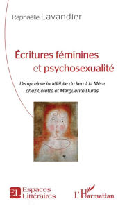 Title: Écritures féminines et psychosexualité: L'empreinte indélébile du lien à la Mère chez Colette et Marguerite Duras, Author: Raphaëlle Lavandier