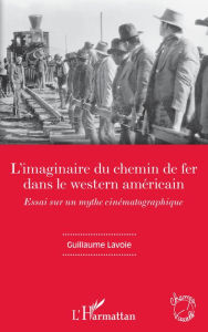 Title: L'imaginaire du chemin de fer dans le western américain: Essai sur un mythe cinématographique, Author: Guillaume Lavoie
