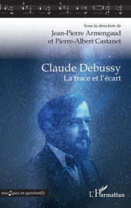 Title: Claude Debussy: La trace et l'écart, Author: Jean-Pierre Armengaud