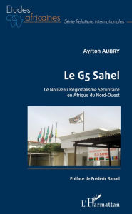 Title: Le G5 Sahel. Le Nouveau Régionalisme Sécuritaire en Afrique du Nord-Ouest, Author: Ayrton Aubry