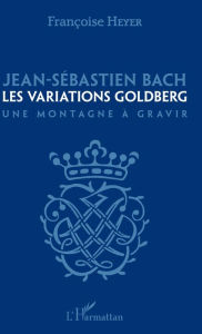 Title: Jean-Sébastien Bach: Les variations Goldberg - Une montagne à gravir, Author: Françoise Heyer