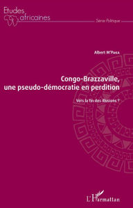 Title: Congo-Brazzaville, une pseudo-démocratie en perdition: Vers la fin des illusions ?, Author: Albert M'Paka