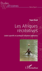 Title: Les Afriques récréatives: Loisirs sportifs et pratiques urbaines ordinaires, Author: Yaya Kone