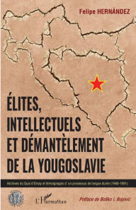 Title: Elites, intellectuels et démantèlement de la Yougoslavie: Archives du Quai d'Orsay et témoignages d'un processus de longue durée (1945-1991), Author: Felipe Hernandez